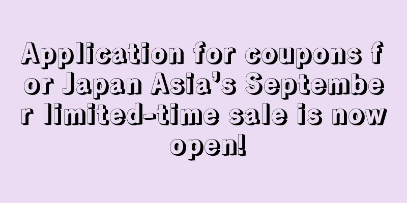 Application for coupons for Japan Asia’s September limited-time sale is now open!