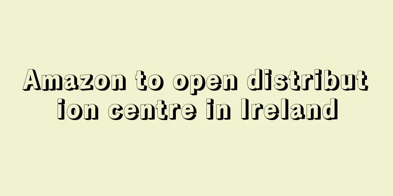 Amazon to open distribution centre in Ireland