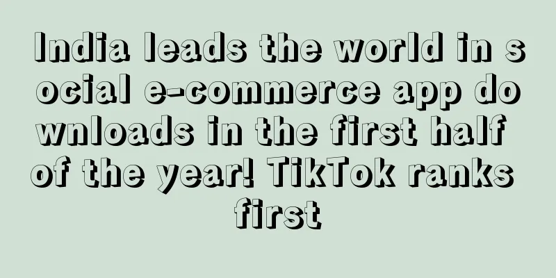 India leads the world in social e-commerce app downloads in the first half of the year! TikTok ranks first