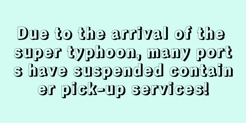 Due to the arrival of the super typhoon, many ports have suspended container pick-up services!