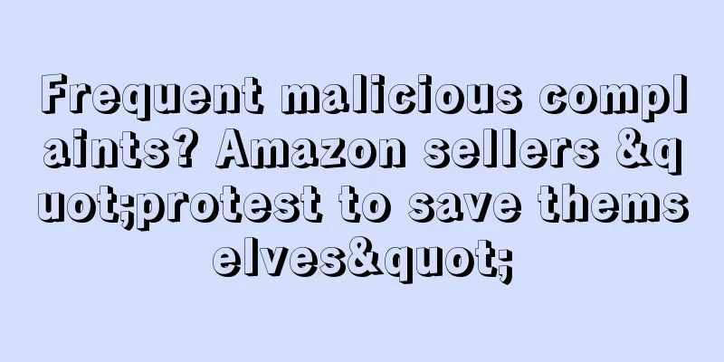 Frequent malicious complaints? Amazon sellers "protest to save themselves"