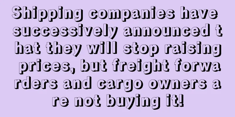 Shipping companies have successively announced that they will stop raising prices, but freight forwarders and cargo owners are not buying it!