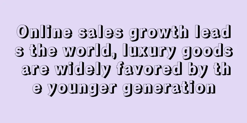 Online sales growth leads the world, luxury goods are widely favored by the younger generation