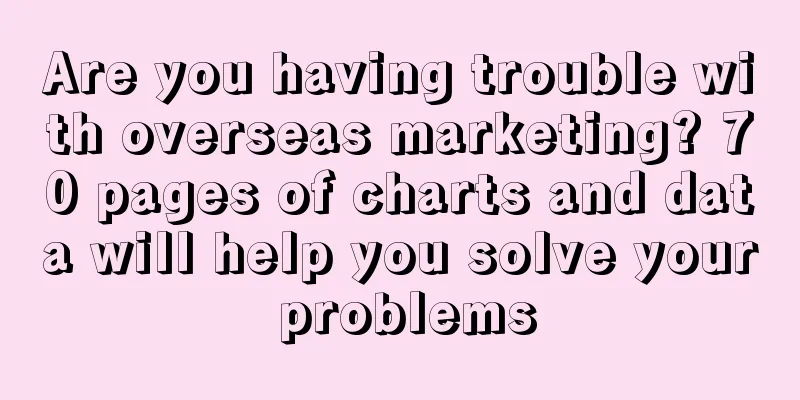 Are you having trouble with overseas marketing? 70 pages of charts and data will help you solve your problems