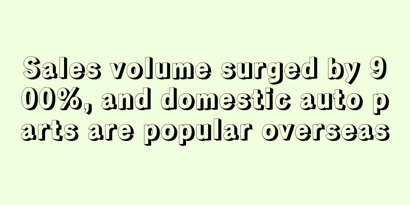 Sales volume surged by 900%, and domestic auto parts are popular overseas