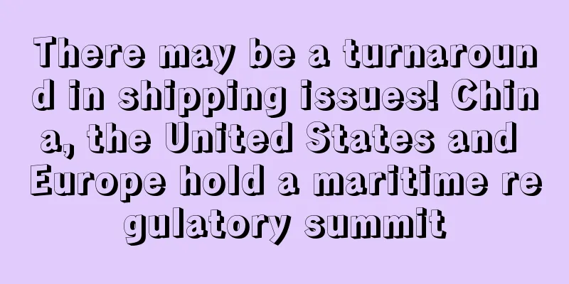 There may be a turnaround in shipping issues! China, the United States and Europe hold a maritime regulatory summit