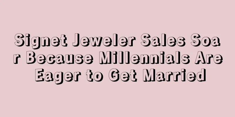 Signet Jeweler Sales Soar Because Millennials Are Eager to Get Married