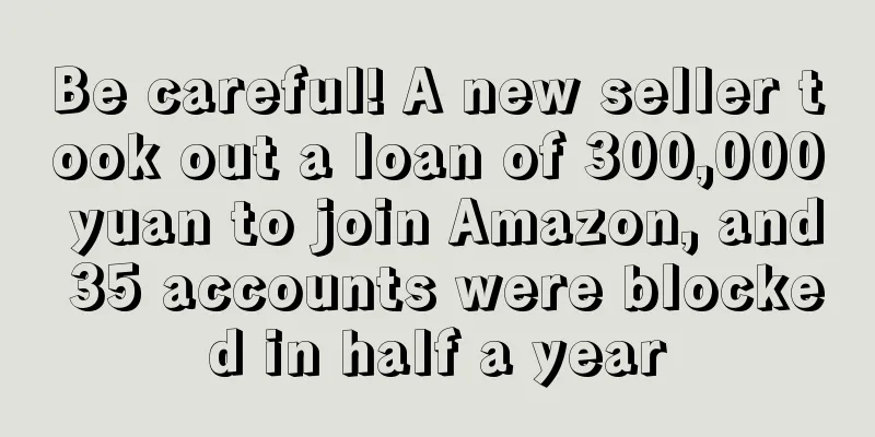 Be careful! A new seller took out a loan of 300,000 yuan to join Amazon, and 35 accounts were blocked in half a year