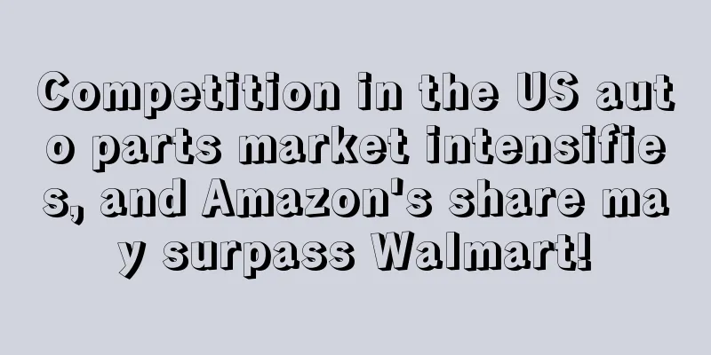 Competition in the US auto parts market intensifies, and Amazon's share may surpass Walmart!