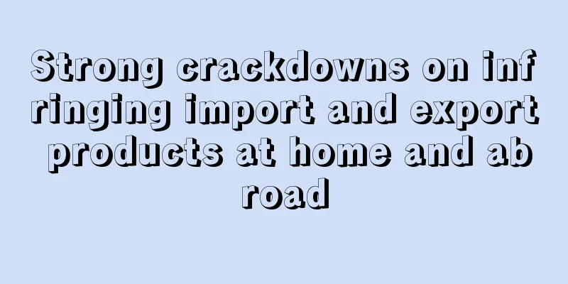Strong crackdowns on infringing import and export products at home and abroad