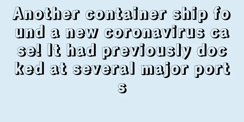 Another container ship found a new coronavirus case! It had previously docked at several major ports