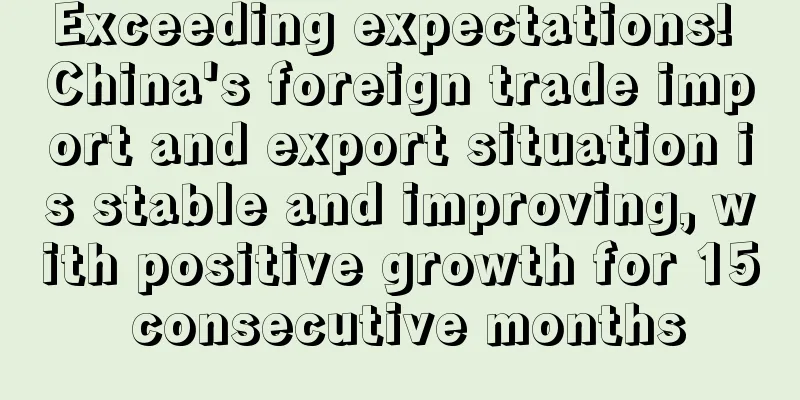 Exceeding expectations! China's foreign trade import and export situation is stable and improving, with positive growth for 15 consecutive months