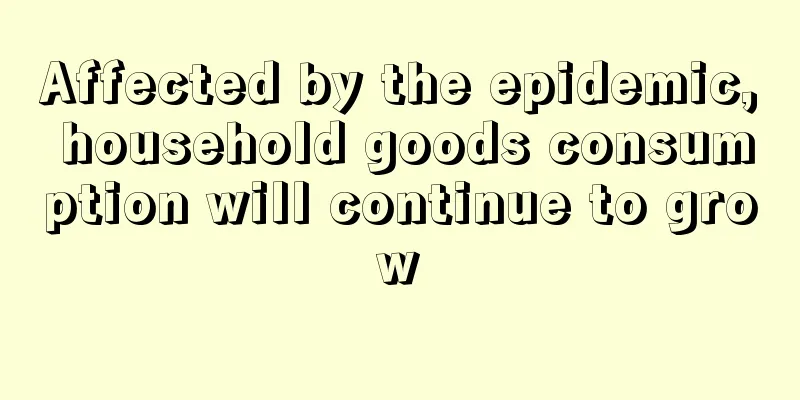 Affected by the epidemic, household goods consumption will continue to grow
