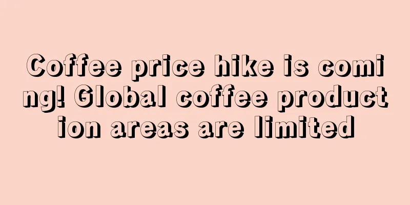 Coffee price hike is coming! Global coffee production areas are limited