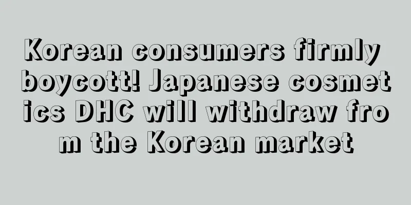 Korean consumers firmly boycott! Japanese cosmetics DHC will withdraw from the Korean market