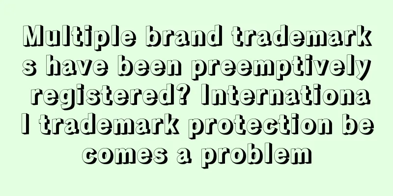 Multiple brand trademarks have been preemptively registered? International trademark protection becomes a problem