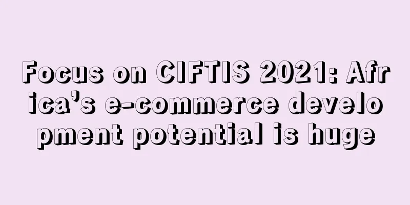 Focus on CIFTIS 2021: Africa’s e-commerce development potential is huge