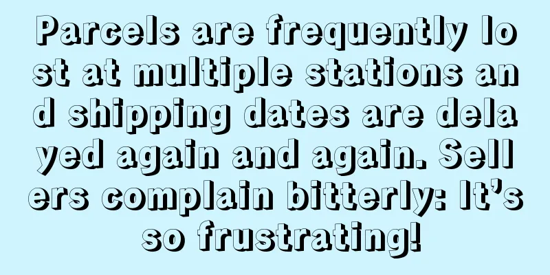 Parcels are frequently lost at multiple stations and shipping dates are delayed again and again. Sellers complain bitterly: It’s so frustrating!