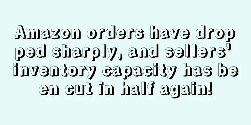 Amazon orders have dropped sharply, and sellers’ inventory capacity has been cut in half again!