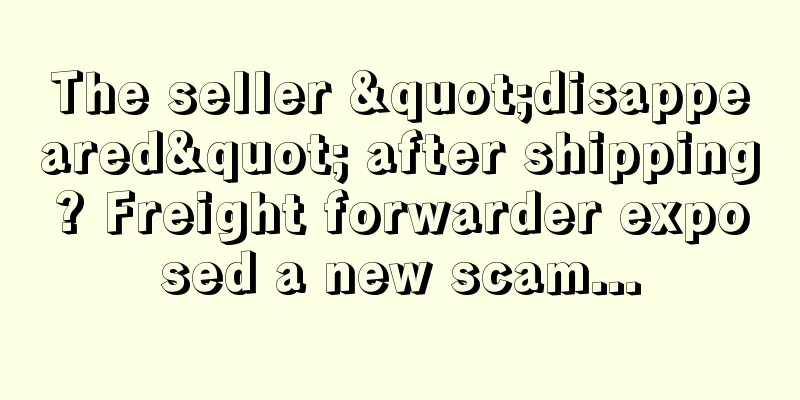 The seller "disappeared" after shipping? Freight forwarder exposed a new scam...