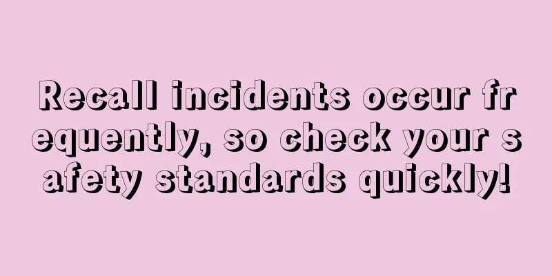 Recall incidents occur frequently, so check your safety standards quickly!