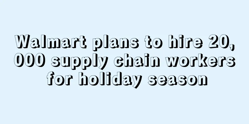 Walmart plans to hire 20,000 supply chain workers for holiday season