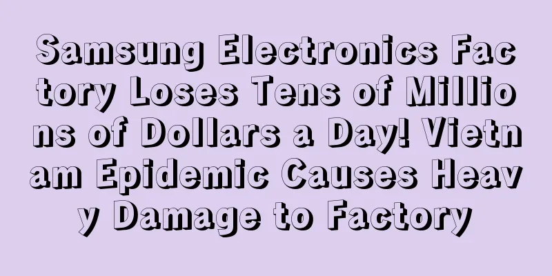Samsung Electronics Factory Loses Tens of Millions of Dollars a Day! Vietnam Epidemic Causes Heavy Damage to Factory