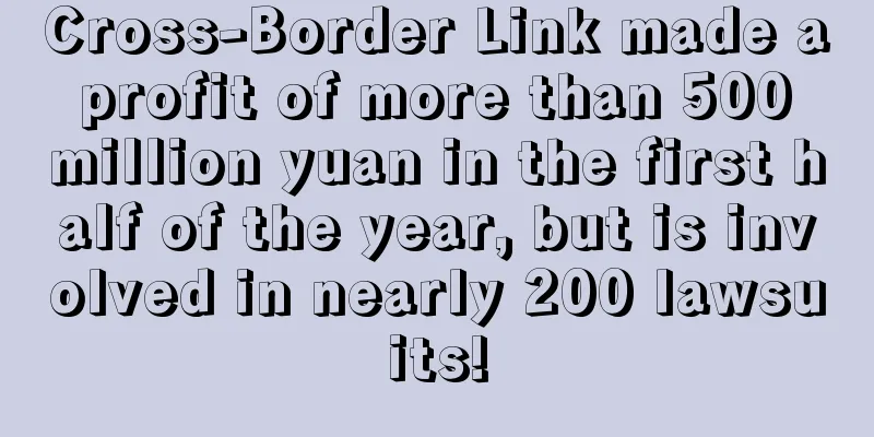 Cross-Border Link made a profit of more than 500 million yuan in the first half of the year, but is involved in nearly 200 lawsuits!