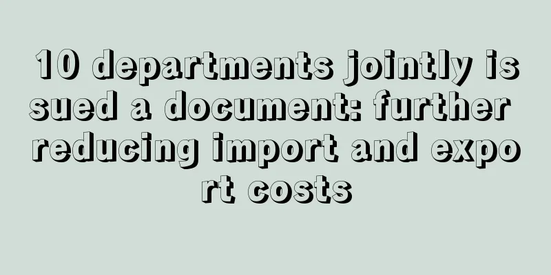 10 departments jointly issued a document: further reducing import and export costs