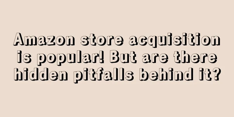 Amazon store acquisition is popular! But are there hidden pitfalls behind it?