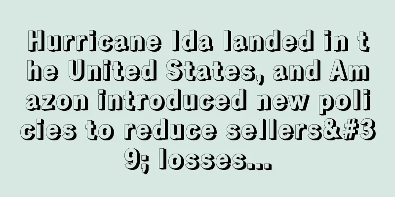 Hurricane Ida landed in the United States, and Amazon introduced new policies to reduce sellers' losses...