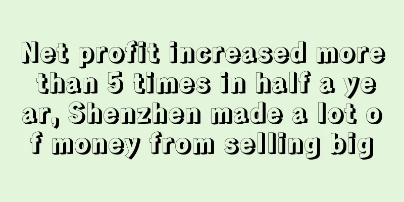 Net profit increased more than 5 times in half a year, Shenzhen made a lot of money from selling big