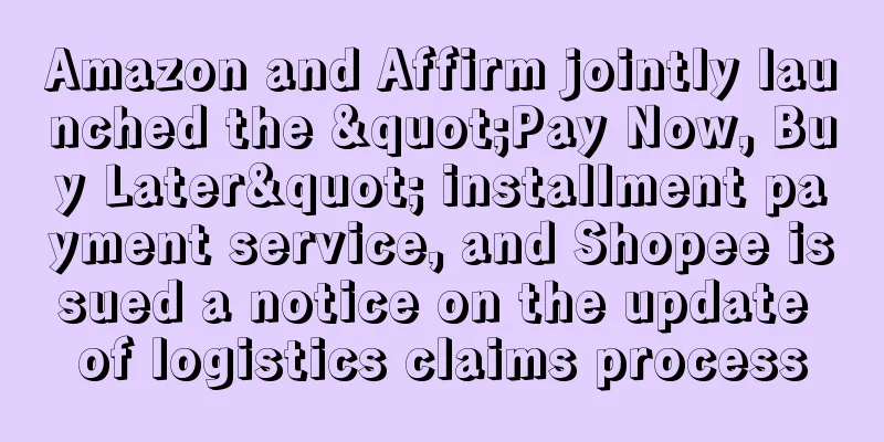 Amazon and Affirm jointly launched the "Pay Now, Buy Later" installment payment service, and Shopee issued a notice on the update of logistics claims process