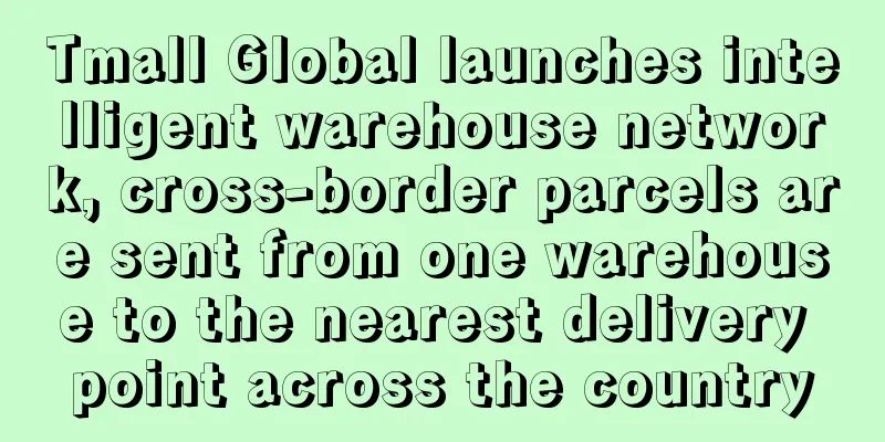 Tmall Global launches intelligent warehouse network, cross-border parcels are sent from one warehouse to the nearest delivery point across the country