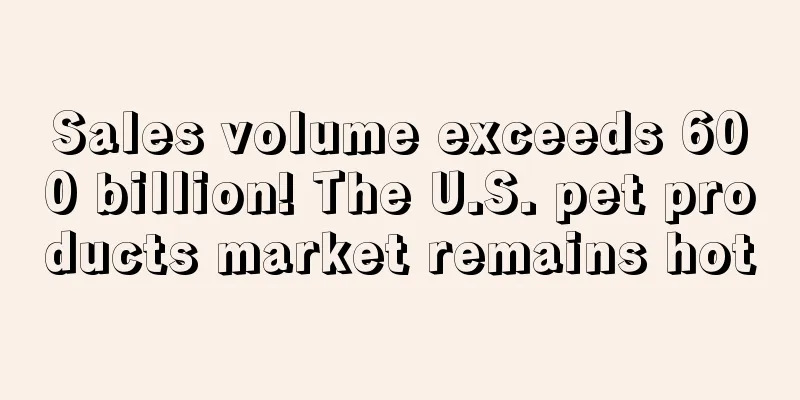 Sales volume exceeds 600 billion! The U.S. pet products market remains hot