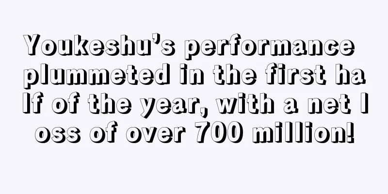 Youkeshu’s performance plummeted in the first half of the year, with a net loss of over 700 million!