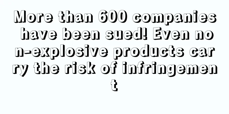 More than 600 companies have been sued! Even non-explosive products carry the risk of infringement