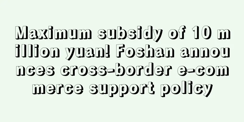 Maximum subsidy of 10 million yuan! Foshan announces cross-border e-commerce support policy