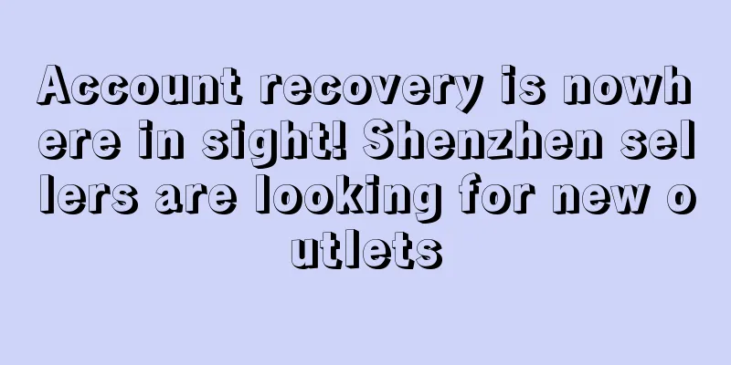 Account recovery is nowhere in sight! Shenzhen sellers are looking for new outlets