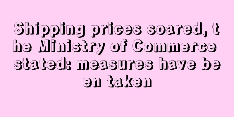 Shipping prices soared, the Ministry of Commerce stated: measures have been taken