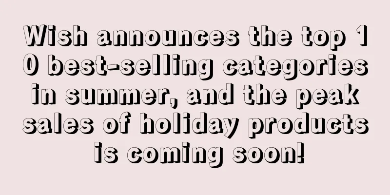 Wish announces the top 10 best-selling categories in summer, and the peak sales of holiday products is coming soon!