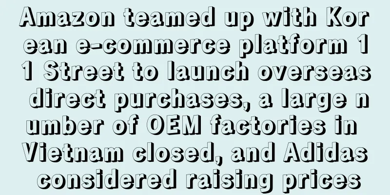 Amazon teamed up with Korean e-commerce platform 11 Street to launch overseas direct purchases, a large number of OEM factories in Vietnam closed, and Adidas considered raising prices