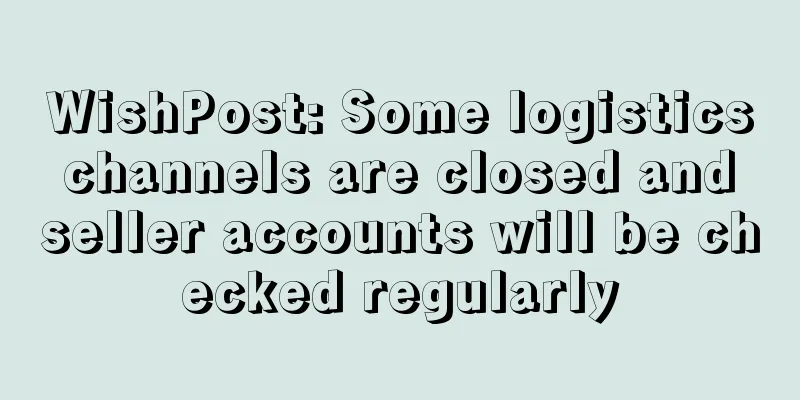WishPost: Some logistics channels are closed and seller accounts will be checked regularly