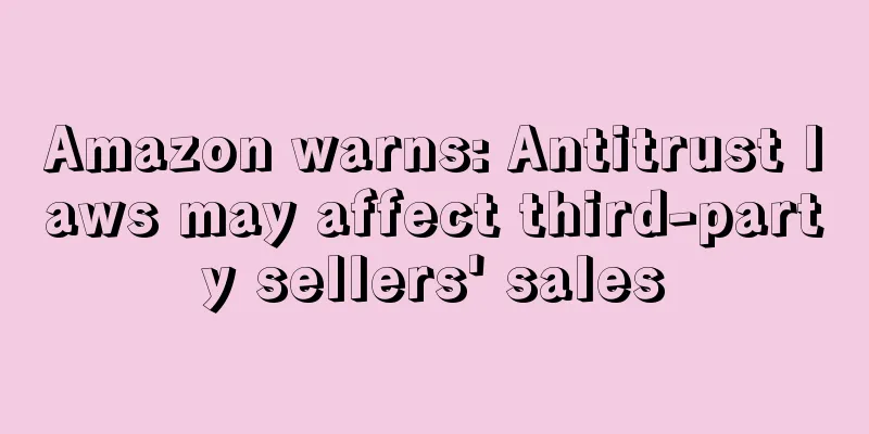 Amazon warns: Antitrust laws may affect third-party sellers' sales