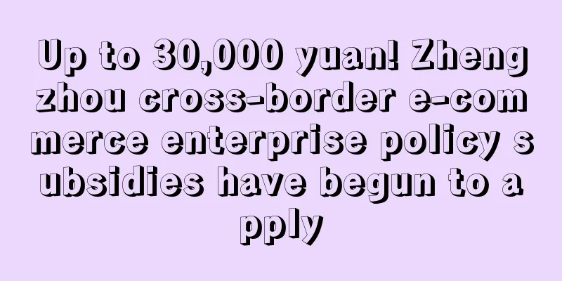 Up to 30,000 yuan! Zhengzhou cross-border e-commerce enterprise policy subsidies have begun to apply