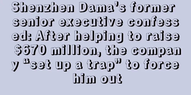 Shenzhen Dama’s former senior executive confessed: After helping to raise $670 million, the company “set up a trap” to force him out