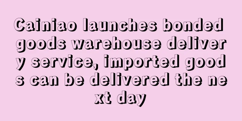 Cainiao launches bonded goods warehouse delivery service, imported goods can be delivered the next day