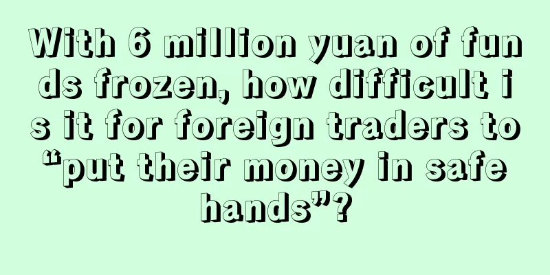 With 6 million yuan of funds frozen, how difficult is it for foreign traders to “put their money in safe hands”?
