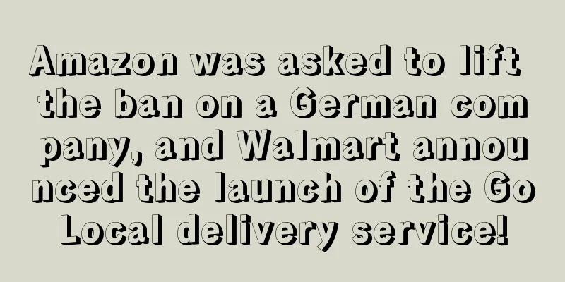 Amazon was asked to lift the ban on a German company, and Walmart announced the launch of the GoLocal delivery service!