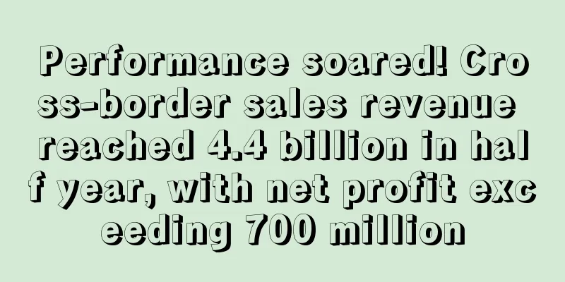 Performance soared! Cross-border sales revenue reached 4.4 billion in half year, with net profit exceeding 700 million